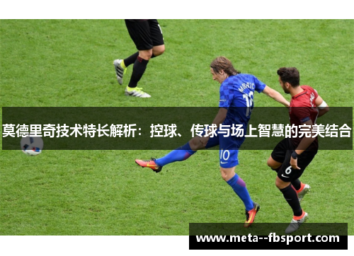 莫德里奇技术特长解析：控球、传球与场上智慧的完美结合