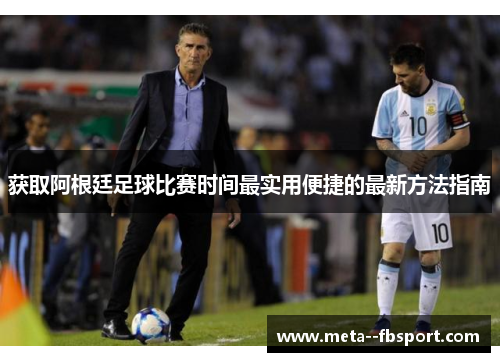 获取阿根廷足球比赛时间最实用便捷的最新方法指南