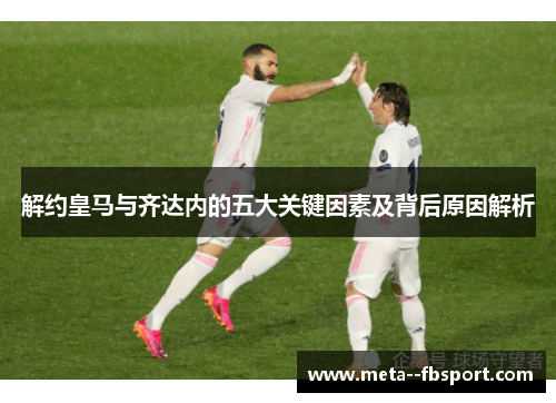 解约皇马与齐达内的五大关键因素及背后原因解析