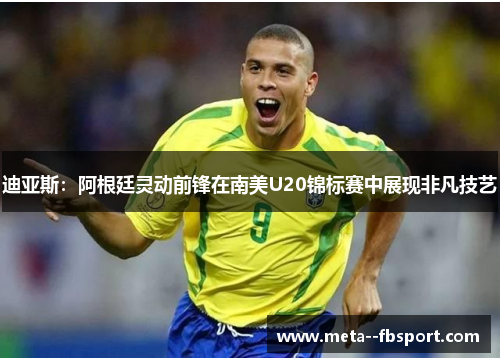 迪亚斯：阿根廷灵动前锋在南美U20锦标赛中展现非凡技艺