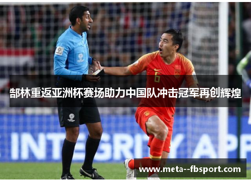 郜林重返亚洲杯赛场助力中国队冲击冠军再创辉煌